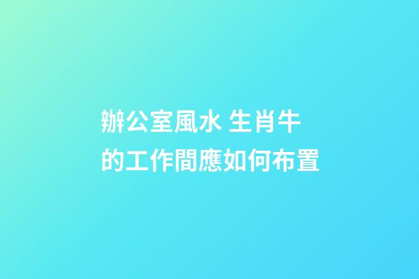 辦公室風水 生肖牛的工作間應如何布置